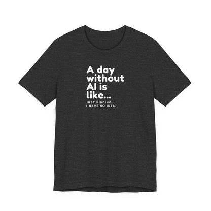 A Day Without AI Is Like... | Unisex T-Shirt