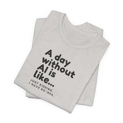 A Day Without AI Is Like... | Unisex T-Shirt