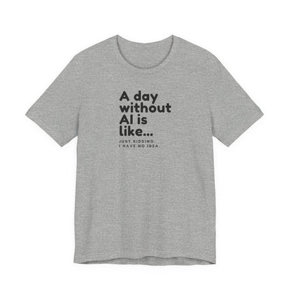 A Day Without AI Is Like... | Unisex T-Shirt