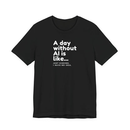 A Day Without AI Is Like... | Unisex T-Shirt
